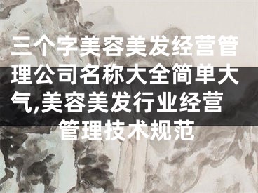 三个字美容美发经营管理公司名称大全简单大气,美容美发行业经营管理技术规范