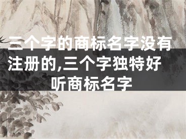 三个字的商标名字没有注册的,三个字独特好听商标名字