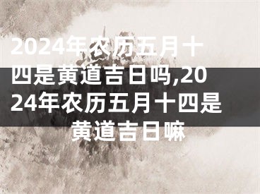 2024年农历五月十四是黄道吉日吗,2024年农历五月十四是黄道吉日嘛