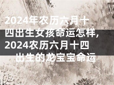 2024年农历六月十四出生女孩命运怎样,2024农历六月十四出生的龙宝宝命运