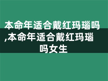 本命年适合戴红玛瑙吗,本命年适合戴红玛瑙吗女生