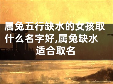 属兔五行缺水的女孩取什么名字好,属兔缺水适合取名