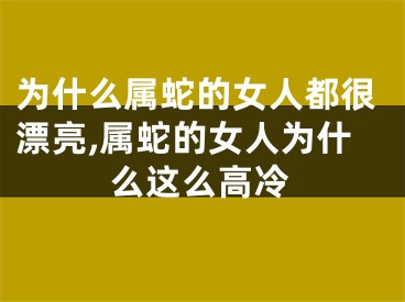 为什么属蛇的女人都很漂亮,属蛇的女人为什么这么高冷