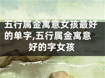 五行属金寓意女孩最好的单字,五行属金寓意好的字女孩
