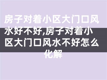 房子对着小区大门口风水好不好,房子对着小区大门口风水不好怎么化解