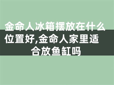 金命人冰箱摆放在什么位置好,金命人家里适合放鱼缸吗