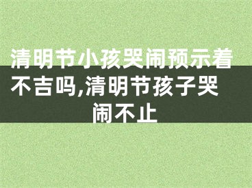 清明节小孩哭闹预示着不吉吗,清明节孩子哭闹不止