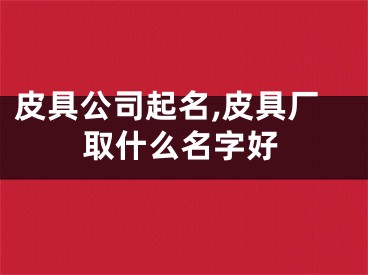 皮具公司起名,皮具厂取什么名字好
