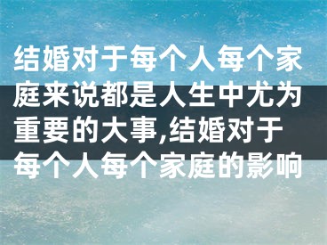 结婚对于每个人每个家庭来说都是人生中尤为重要的大事,结婚对于每个人每个家庭的影响