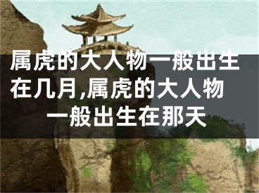属虎的大人物一般出生在几月,属虎的大人物一般出生在那天