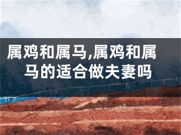 属鸡和属马,属鸡和属马的适合做夫妻吗