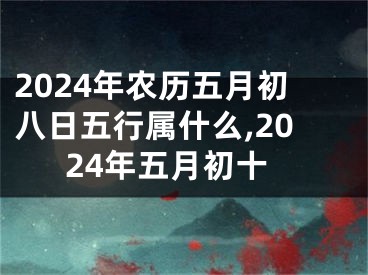 2024年农历五月初八日五行属什么,2024年五月初十