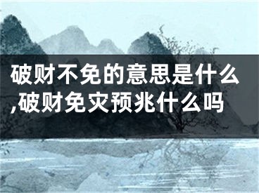 破财不免的意思是什么,破财免灾预兆什么吗