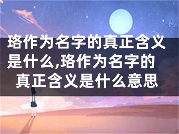 珞作为名字的真正含义是什么,珞作为名字的真正含义是什么意思