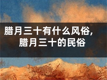 腊月三十有什么风俗,腊月三十的民俗
