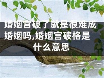 婚姻宫破了就是很难成婚姻吗,婚姻宫破格是什么意思