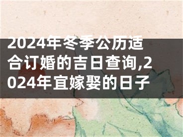 2024年冬季公历适合订婚的吉日查询,2024年宜嫁娶的日子