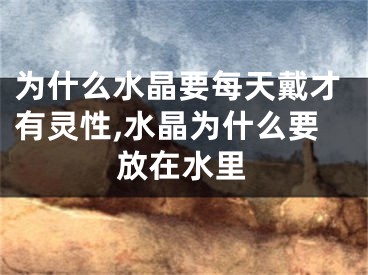 为什么水晶要每天戴才有灵性,水晶为什么要放在水里