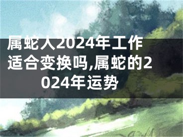 属蛇人2024年工作适合变换吗,属蛇的2024年运势
