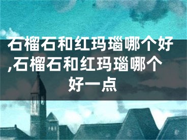 石榴石和红玛瑙哪个好,石榴石和红玛瑙哪个好一点