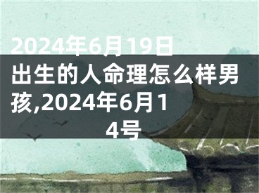 2024年6月19日出生的人命理怎么样男孩,2024年6月14号