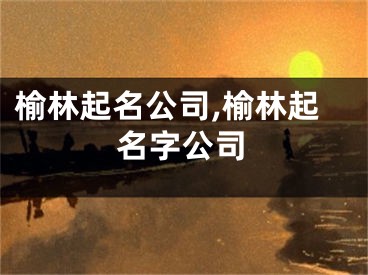 榆林起名公司,榆林起名字公司