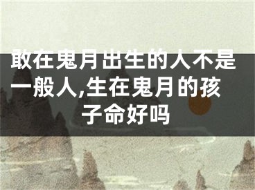 敢在鬼月出生的人不是一般人,生在鬼月的孩子命好吗