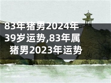 83年猪男2024年39岁运势,83年属猪男2023年运势