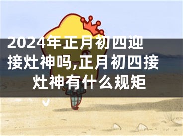 2024年正月初四迎接灶神吗,正月初四接灶神有什么规矩