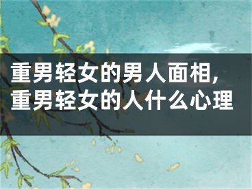重男轻女的男人面相,重男轻女的人什么心理