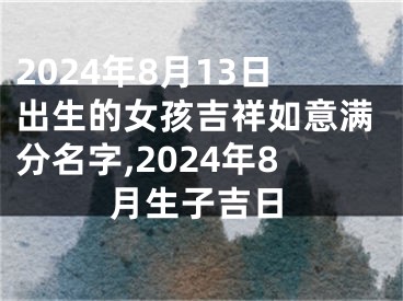 2024年8月13日出生的女孩吉祥如意满分名字,2024年8月生子吉日