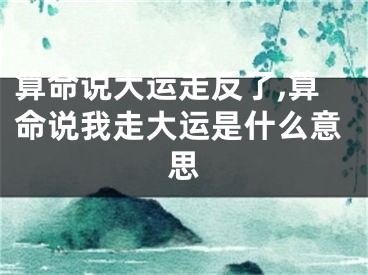 算命说大运走反了,算命说我走大运是什么意思