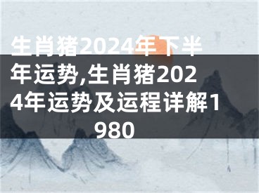 生肖猪2024年下半年运势,生肖猪2024年运势及运程详解1980