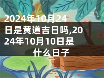 2024年10月24日是黄道吉日吗,2024年10月10日是什么日子