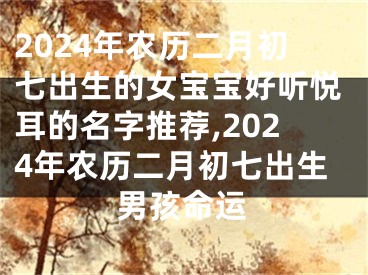 2024年农历二月初七出生的女宝宝好听悦耳的名字推荐,2024年农历二月初七出生男孩命运