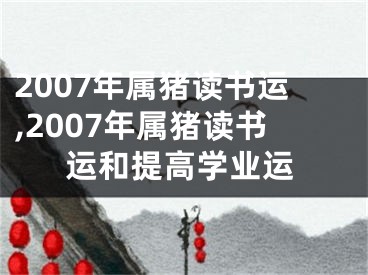 2007年属猪读书运,2007年属猪读书运和提高学业运