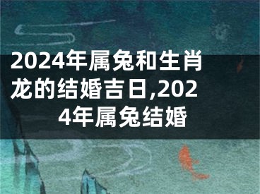 2024年属兔和生肖龙的结婚吉日,2024年属兔结婚