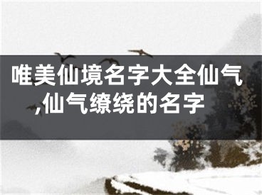 唯美仙境名字大全仙气,仙气缭绕的名字