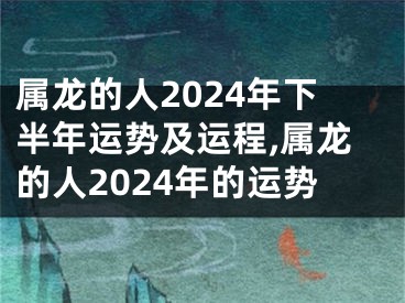 属龙的人2024年下半年运势及运程,属龙的人2024年的运势