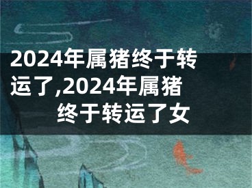 2024年属猪终于转运了,2024年属猪终于转运了女