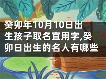 癸卯年10月10日出生孩子取名宜用字,癸卯日出生的名人有哪些