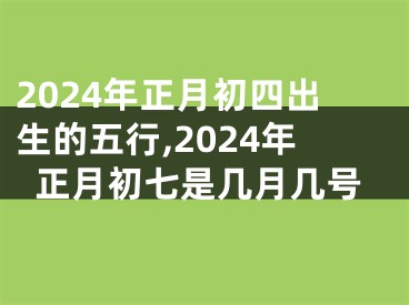 2024年正月初四出生的五行,2024年正月初七是几月几号