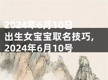 2024年6月10日出生女宝宝取名技巧,2024年6月10号