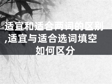 适宜和适合两词的区别,适宜与适合选词填空如何区分