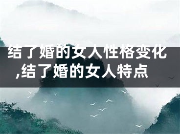 结了婚的女人性格变化,结了婚的女人特点
