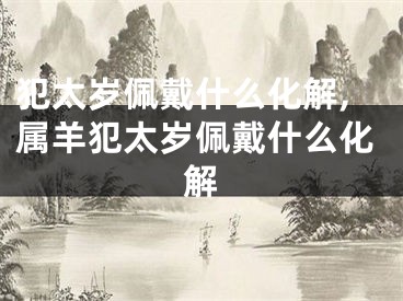 犯太岁佩戴什么化解,属羊犯太岁佩戴什么化解