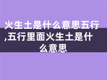 火生土是什么意思五行,五行里面火生土是什么意思
