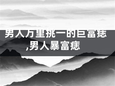 男人万里挑一的巨富痣,男人暴富痣