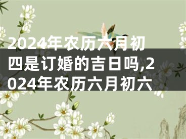 2024年农历六月初四是订婚的吉日吗,2024年农历六月初六