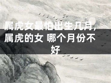 属虎女最怕出生几月,属虎的女 哪个月份不好